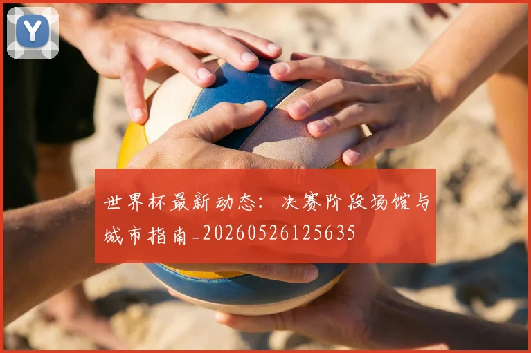 世界杯最新动态:决赛阶段场馆与城市指南_20260526125635