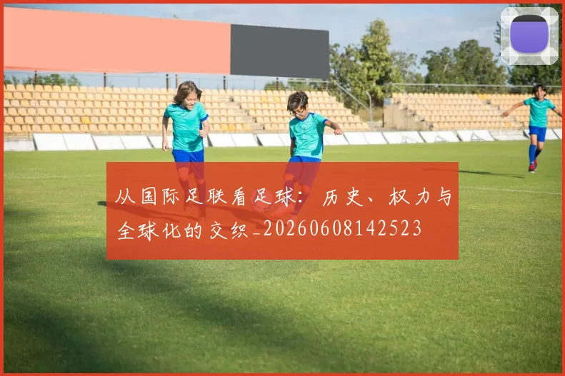 从国际足联看足球：历史、权力与全球化的交织_20260608142523