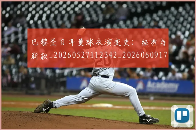 巴黎圣日耳曼球衣演变史：经典与新款_20260527112342_20260609172213