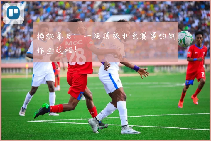 揭秘幕后：一场顶级电竞赛事的制作全过程！