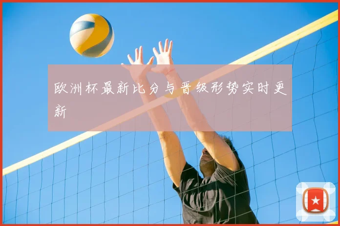欧洲杯最新比分与晋级形势实时更新