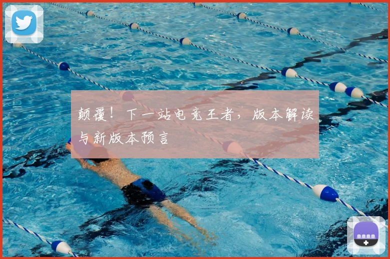 颠覆!下一站电竞王者,版本解读与新版本预言