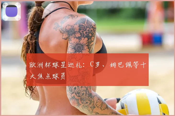 欧洲杯球星巡礼:C罗、姆巴佩等十大焦点球员