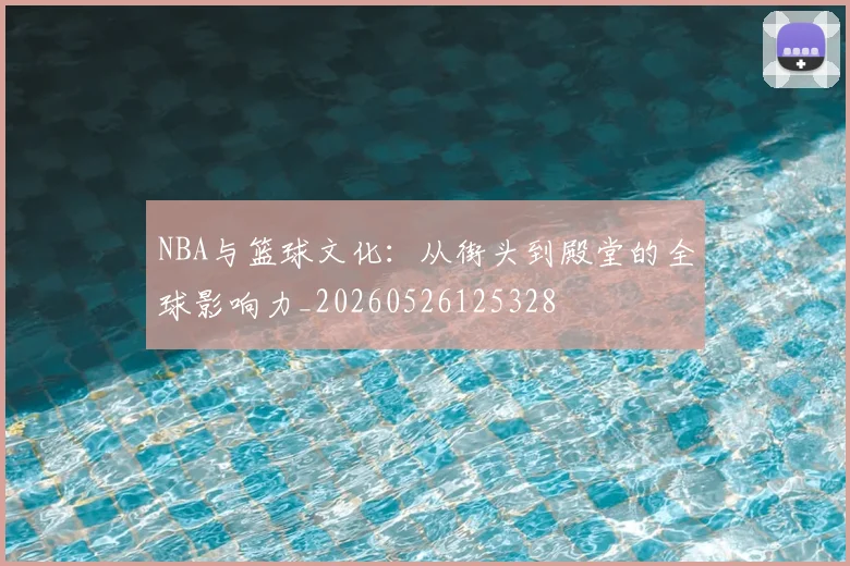 NBA与篮球文化:从街头到殿堂的全球影响力_20260526125328