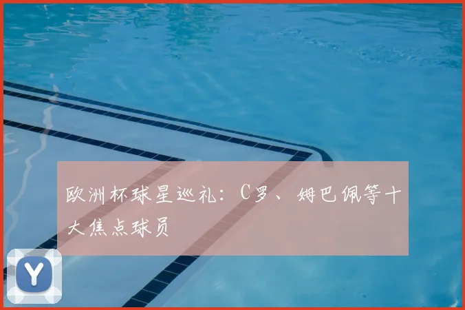 欧洲杯球星巡礼:C罗、姆巴佩等十大焦点球员
