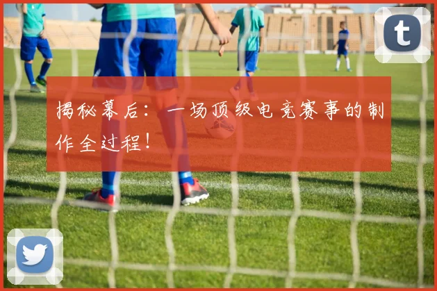 揭秘幕后：一场顶级电竞赛事的制作全过程！