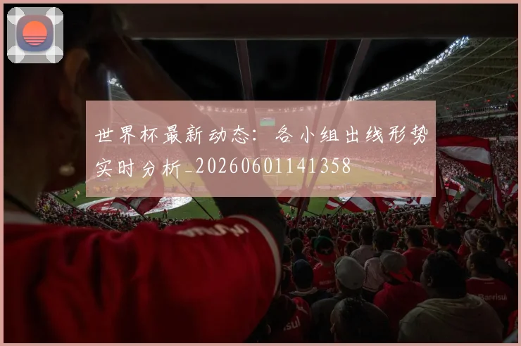 世界杯最新动态:各小组出线形势实时分析_20260601141358