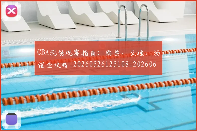 CBA现场观赛指南:购票、交通、场馆全攻略_20260526125108_20260606165242
