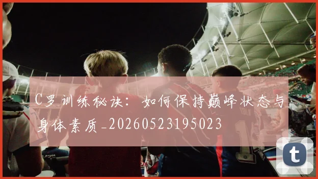 C罗训练秘诀：如何保持巅峰状态与身体素质_20260523195023