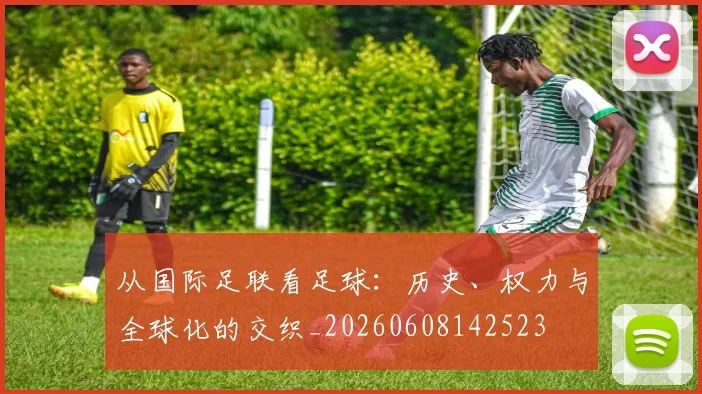 从国际足联看足球：历史、权力与全球化的交织_20260608142523