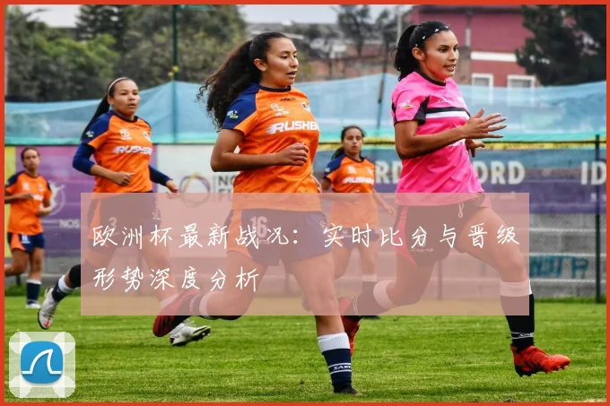 欧洲杯最新战况:实时比分与晋级形势深度分析