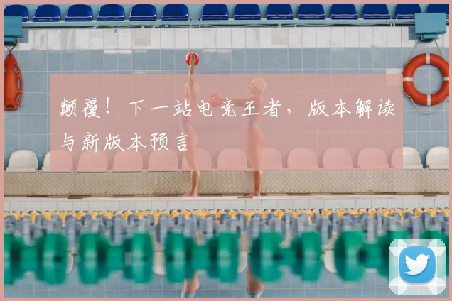 颠覆！下一站电竞王者，版本解读与新版本预言