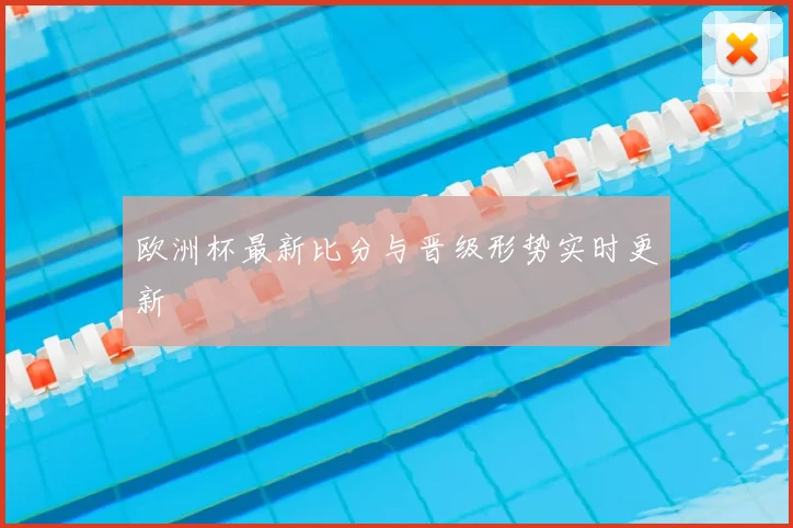 欧洲杯最新比分与晋级形势实时更新