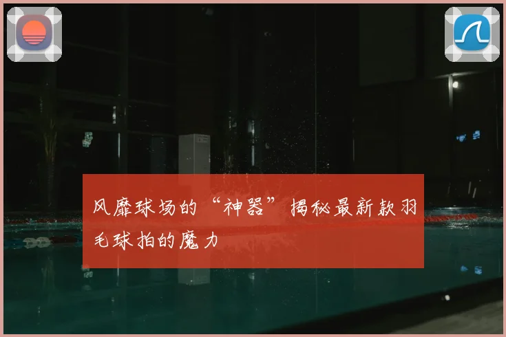 风靡球场的“神器”揭秘最新款羽毛球拍的魔力